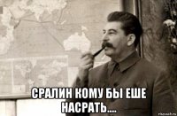  сралин кому бы еше насрать....