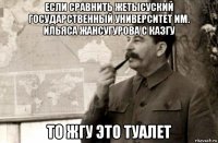 если сравнить жетысуский государственный университет им. ильяса жансугурова с казгу то жгу это туалет