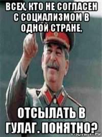 всех, кто не согласен с социализмом в одной стране, отсылать в гулаг. понятно?