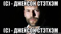 (с) - джейсон стэтхэм (с) - джейсон стэтхэм