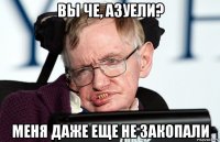 вы че, азуели? меня даже еще не закопали