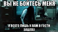 вы не бойтесь меня я всего лишь к вам в гости зашла)