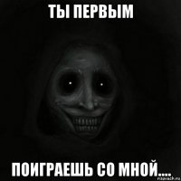ты первым поиграешь со мной....