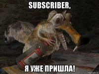 subscriber, я уже пришла!