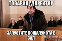 товарищ директор запустите пожалуйста в зал