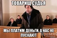 товарищ судья мы платим деньги, а нас не пускают