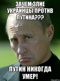 зачем злие украинцы против путина??? путин никогда умер!