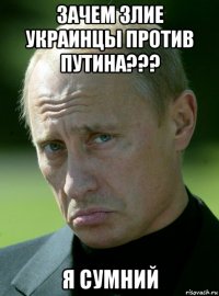 зачем злие украинцы против путина??? я сумний