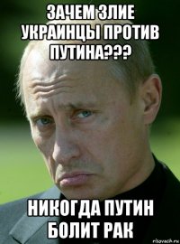 зачем злие украинцы против путина??? никогда путин болит рак
