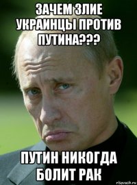 зачем злие украинцы против путина??? путин никогда болит рак
