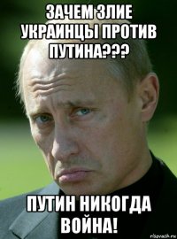 зачем злие украинцы против путина??? путин никогда война!
