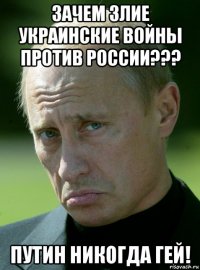 зачем злие украинские войны против россии??? путин никогда гей!