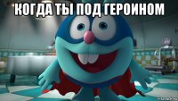 когда ты под героином 