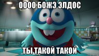 оооо божэ элдос ты такой такой