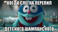 когда слегка перепил детского шампанского