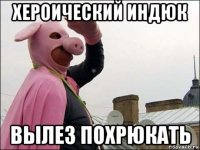 хероический индюк вылез похрюкать