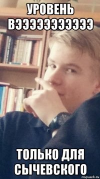 уровень вэээээээээээ только для сычевского