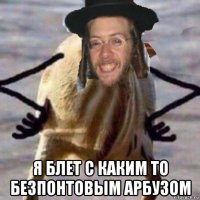  я блет с каким то безпонтовым арбузом