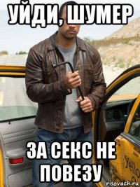 уйди, шумер за секс не повезу