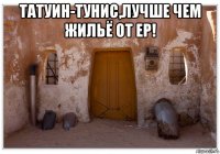 татуин-тунис,лучше чем жильё от ер! 