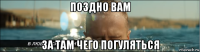 поздно вам за там чего погуляться