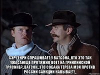  сэр генри спрашивает у ватсона,,кто это так ужасающе протяжно воет на гринпинской трясине?,,ватсон,,это собака тереза мэй против россии санкции навывает!,,