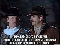  генри,,ватсон,это у вас шум в животе?,,ватсон,,нет сэр генри-это ужасная собака тереза мэй воет против рф!,,