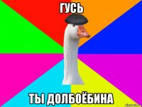 гусь ты долбоёбина