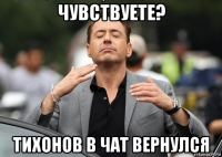 чувствуете? тихонов в чат вернулся
