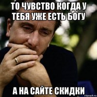 то чувство когда у тебя уже есть богу а на сайте скидки