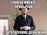 таки не имейте привычки считать чужие денюжки