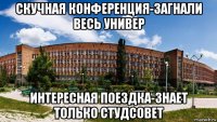скучная конференция-загнали весь универ интересная поездка-знает только студсовет