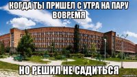 когда ты пришел с утра на пару вовремя но решил не садиться