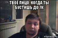 твоё лицо, когда ты бустишь до 7к 