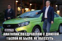  анатолий, поздравляю с днюхой ! белой не было, не обессуть...