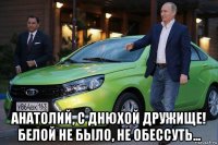  анатолий, с днюхой дружище! белой не было, не обессуть...