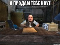 я продам тебе ноут 