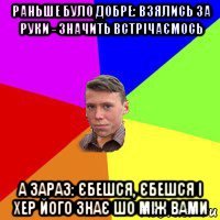 раньше було добре: взялись за руки - значить встрічаємось а зараз: єбешся, єбешся і хер його знає шо між вами