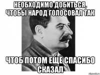 необходимо добиться, чтобы народ голосовал так чтоб потом ещё спасибо сказал