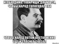 необходимо, товирищи, добиться, чтобы народ голосовал так чтобы народ потом восторженно ещё и спасибо сказал