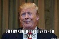  ой ! ну хватит тут пургу - то гнать !
