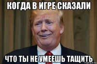 когда в игре сказали что ты не умеешь тащить