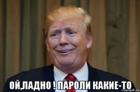  ой,ладно ! пароли какие-то