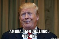  амина ,ты обиделась что-ли ?