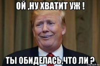ой ,ну хватит уж ! ты обиделась,что ли ?