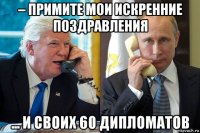 – примите мои искренние поздравления ... и своих 60 дипломатов