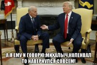  а я ему и говорю:михалыч,коленвал то навернулся совсем!