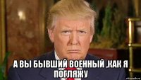  а вы бывший военный ,как я погляжу