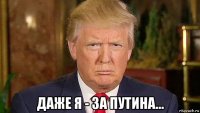  даже я - за путина...