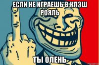если не играешь в клэш рояль ты олень